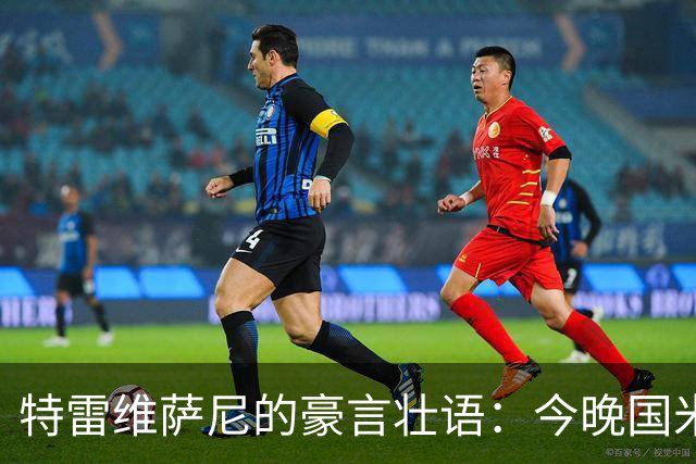 特雷维萨尼的豪言壮语：今晚国米如牛出笼，5-0赢矿工！